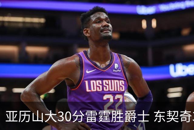 亚历山大30分雷霆胜爵士 东契奇35分率队擒熊